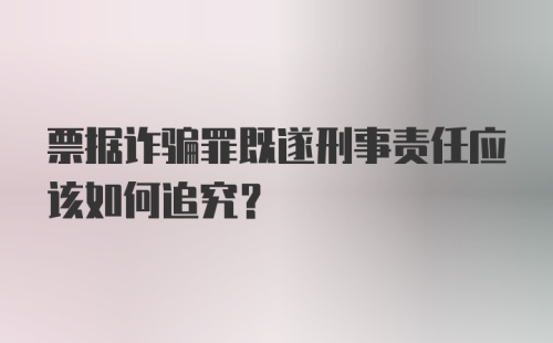 票据诈骗罪既遂刑事责任应该如何追究？