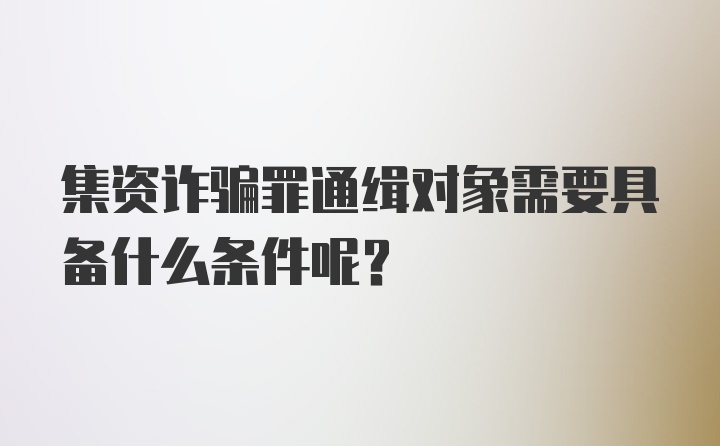 集资诈骗罪通缉对象需要具备什么条件呢？