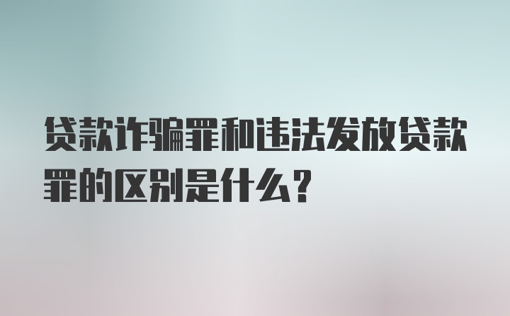 贷款诈骗罪和违法发放贷款罪的区别是什么？