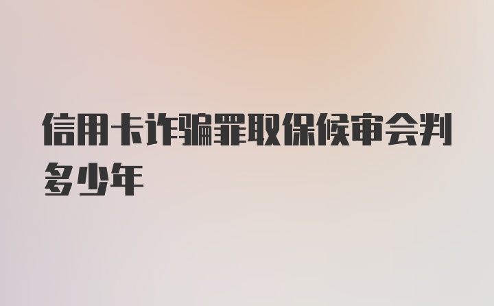 信用卡诈骗罪取保候审会判多少年