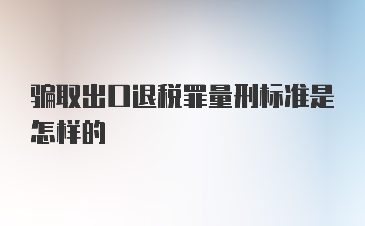 骗取出口退税罪量刑标准是怎样的