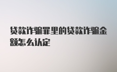 贷款诈骗罪里的贷款诈骗金额怎么认定