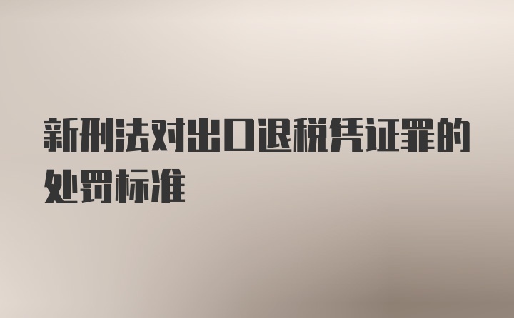 新刑法对出口退税凭证罪的处罚标准