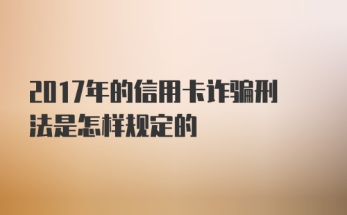 2017年的信用卡诈骗刑法是怎样规定的