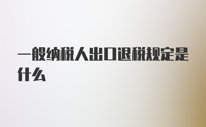 一般纳税人出口退税规定是什么