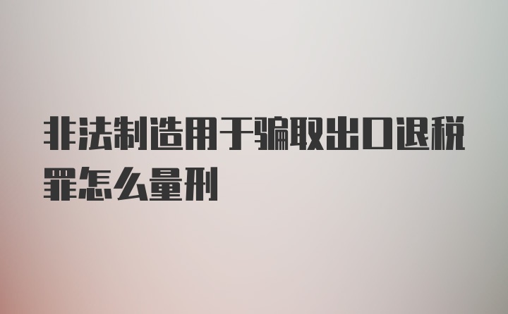 非法制造用于骗取出口退税罪怎么量刑