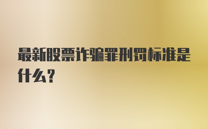 最新股票诈骗罪刑罚标准是什么？