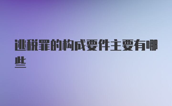 逃税罪的构成要件主要有哪些