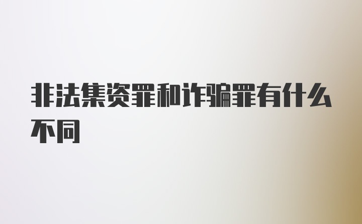 非法集资罪和诈骗罪有什么不同