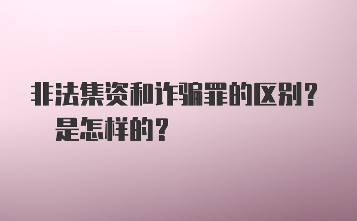 非法集资和诈骗罪的区别? 是怎样的?