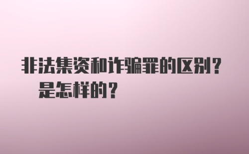 非法集资和诈骗罪的区别? 是怎样的?