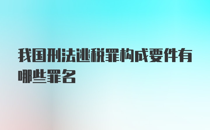 我国刑法逃税罪构成要件有哪些罪名