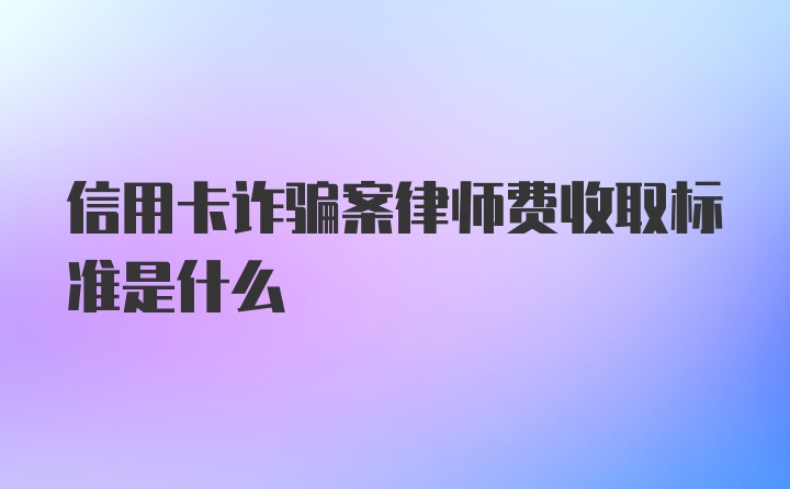 信用卡诈骗案律师费收取标准是什么