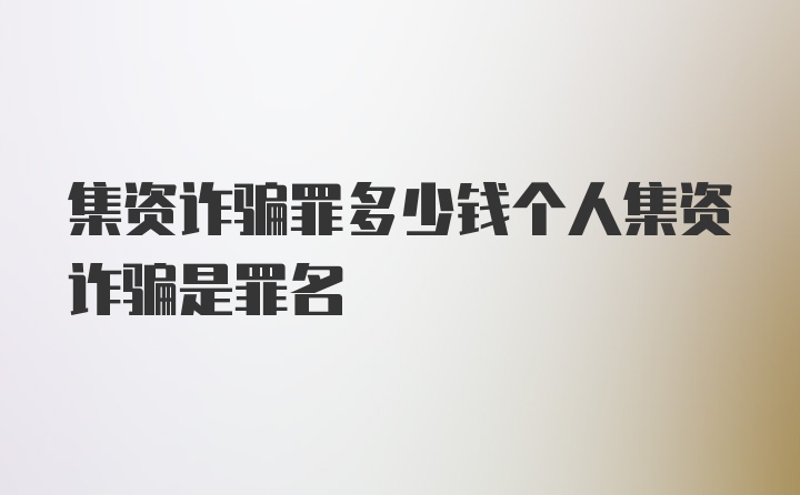 集资诈骗罪多少钱个人集资诈骗是罪名