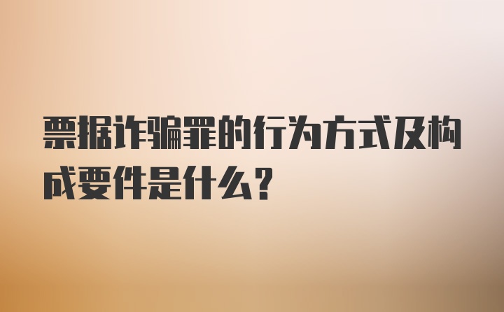 票据诈骗罪的行为方式及构成要件是什么？