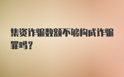 集资诈骗数额不够构成诈骗罪吗?