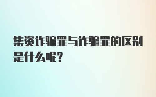 集资诈骗罪与诈骗罪的区别是什么呢？