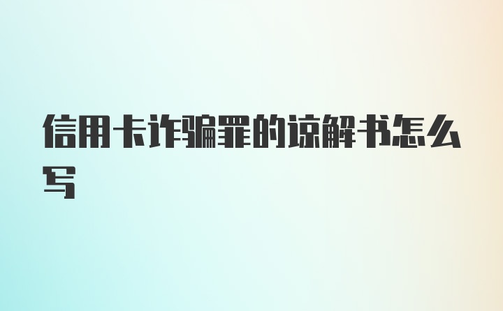 信用卡诈骗罪的谅解书怎么写