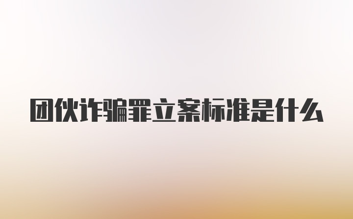 团伙诈骗罪立案标准是什么