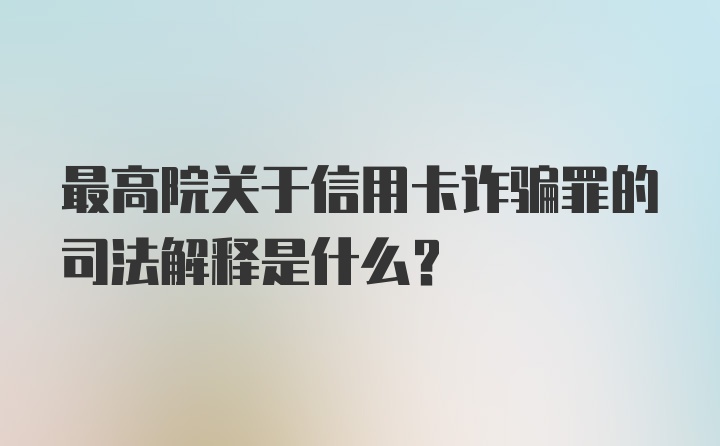 最高院关于信用卡诈骗罪的司法解释是什么?