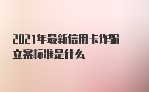 2021年最新信用卡诈骗立案标准是什么