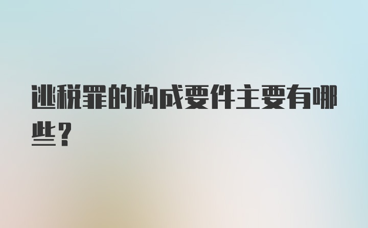 逃税罪的构成要件主要有哪些?