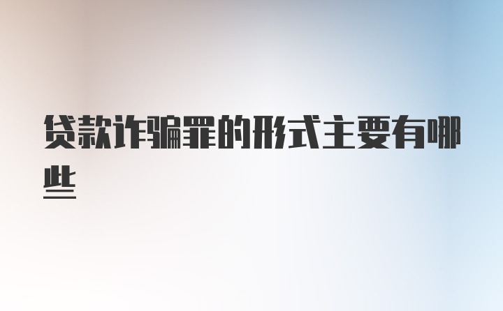 贷款诈骗罪的形式主要有哪些