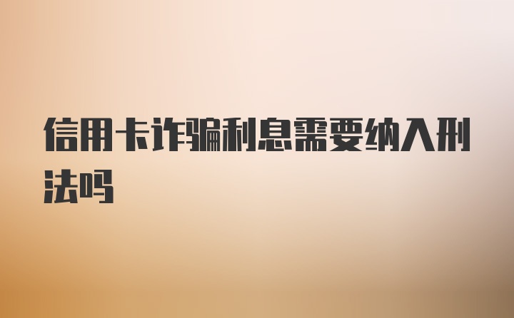 信用卡诈骗利息需要纳入刑法吗