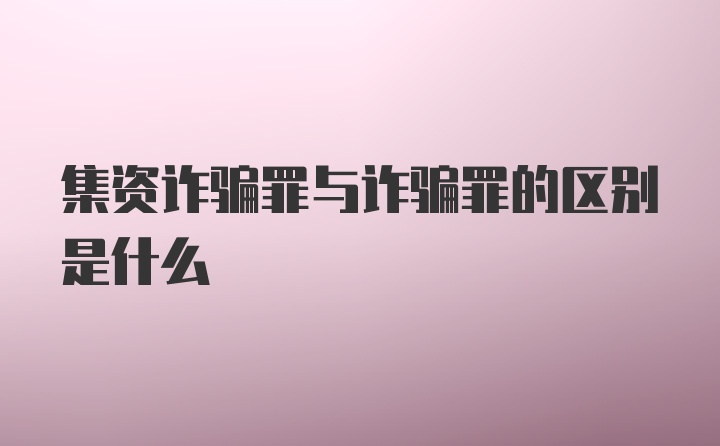 集资诈骗罪与诈骗罪的区别是什么