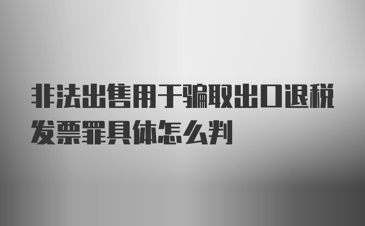 非法出售用于骗取出口退税发票罪具体怎么判