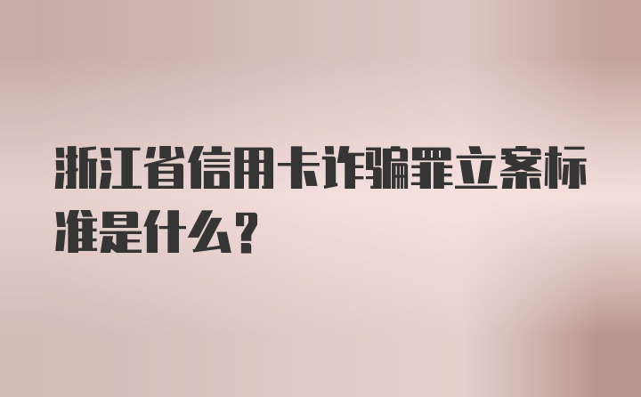 浙江省信用卡诈骗罪立案标准是什么？