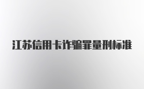 江苏信用卡诈骗罪量刑标准