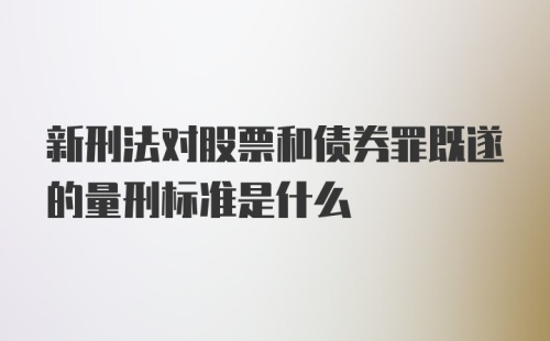 新刑法对股票和债券罪既遂的量刑标准是什么