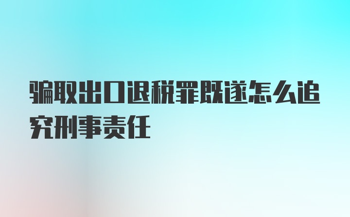 骗取出口退税罪既遂怎么追究刑事责任