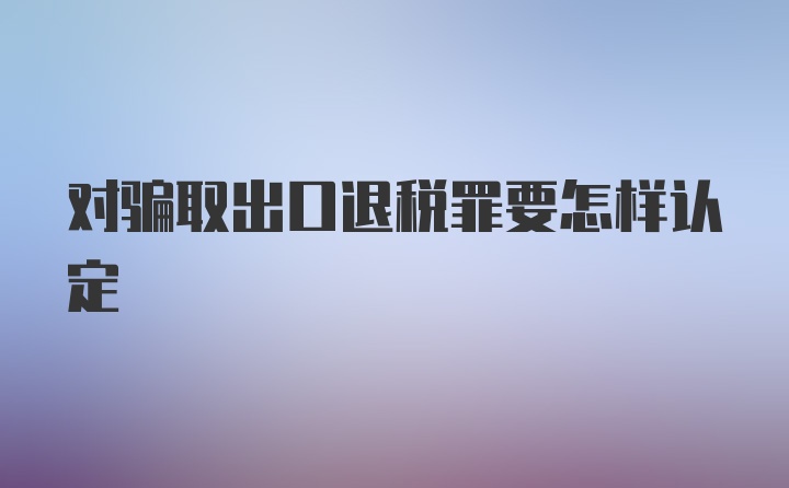 对骗取出口退税罪要怎样认定