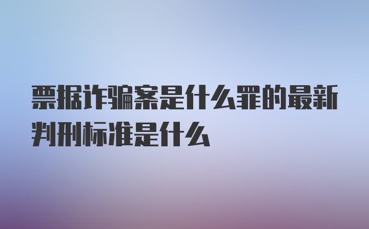 票据诈骗案是什么罪的最新判刑标准是什么