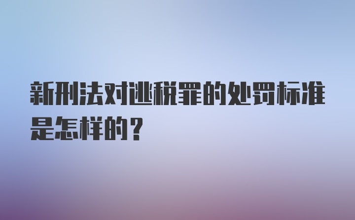 新刑法对逃税罪的处罚标准是怎样的？