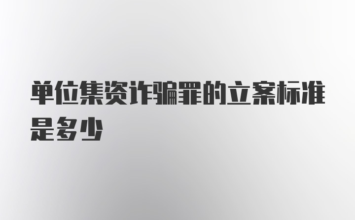 单位集资诈骗罪的立案标准是多少