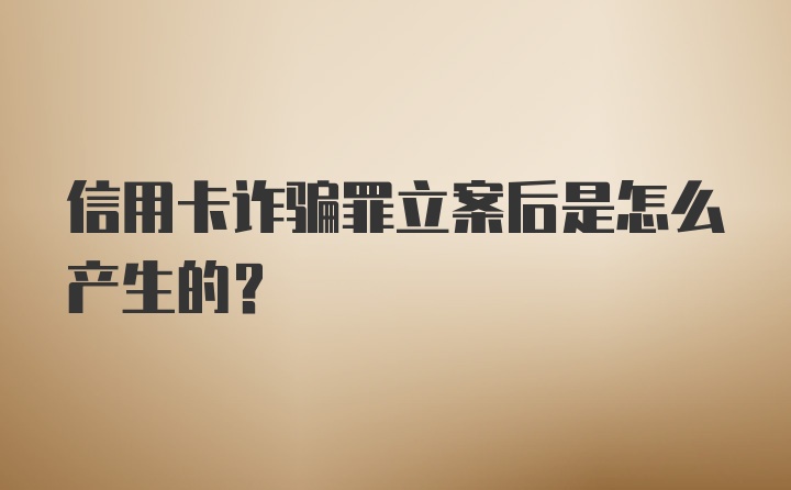 信用卡诈骗罪立案后是怎么产生的？