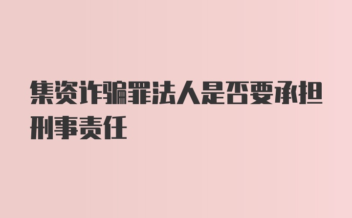 集资诈骗罪法人是否要承担刑事责任