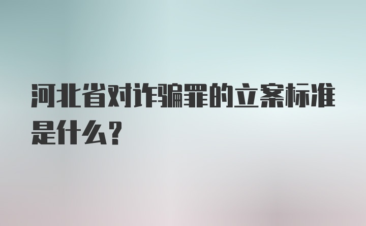 河北省对诈骗罪的立案标准是什么？