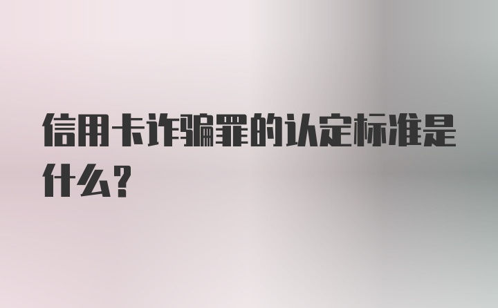 信用卡诈骗罪的认定标准是什么？