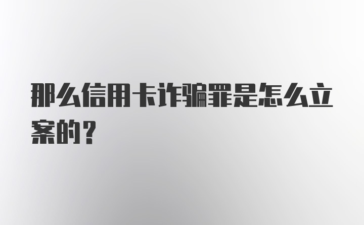 那么信用卡诈骗罪是怎么立案的？