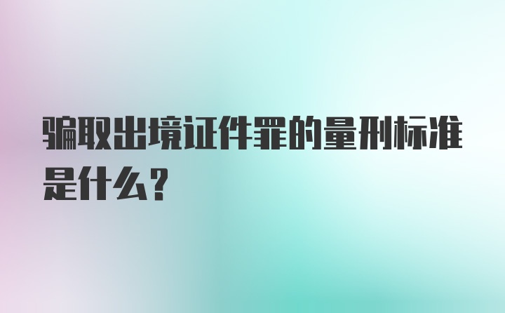 骗取出境证件罪的量刑标准是什么？