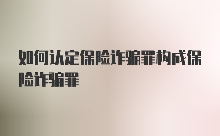 如何认定保险诈骗罪构成保险诈骗罪