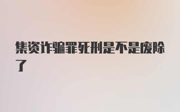 集资诈骗罪死刑是不是废除了