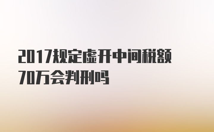 2017规定虚开中间税额70万会判刑吗