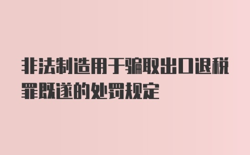 非法制造用于骗取出口退税罪既遂的处罚规定