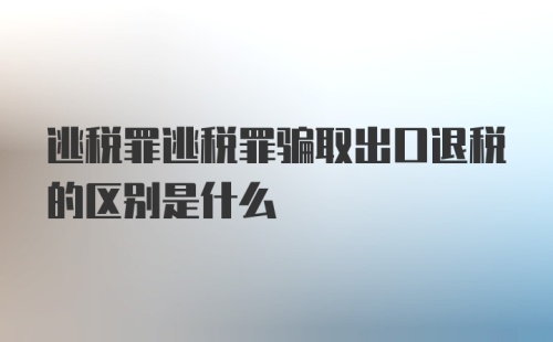 逃税罪逃税罪骗取出口退税的区别是什么