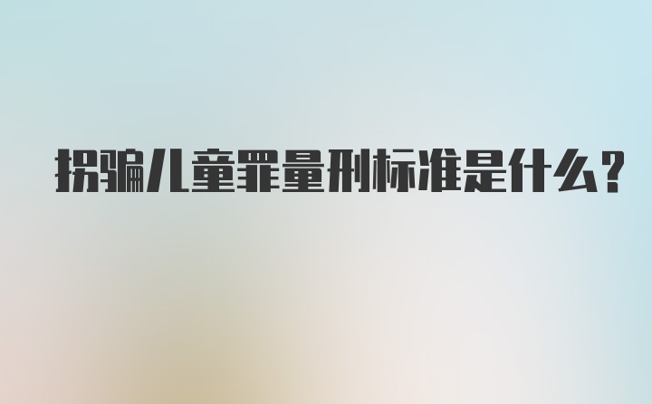 拐骗儿童罪量刑标准是什么？